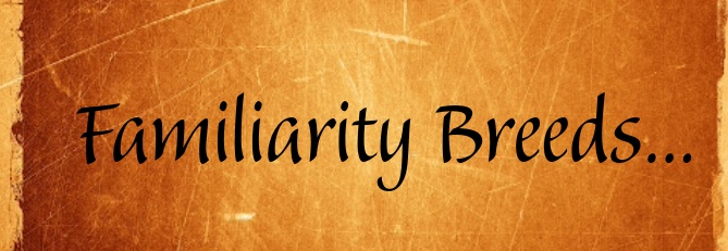 Familiarity Breeds...